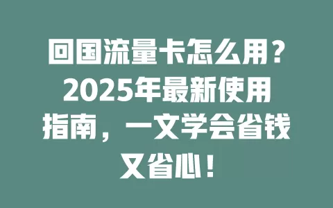 回国流量卡怎么用？2025年最新使用指南，一文学会省钱又省心！