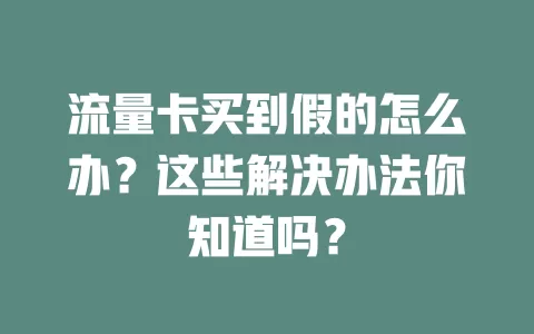 流量卡买到假的怎么办？这些解决办法你知道吗？