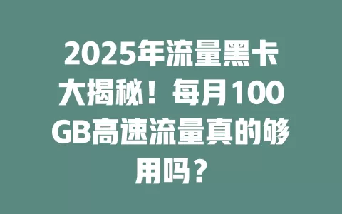 2025年流量黑卡大揭秘！每月100GB高速流量真的够用吗？