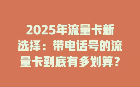 2025年流量卡新选择：带电话号的流量卡到底有多划算？