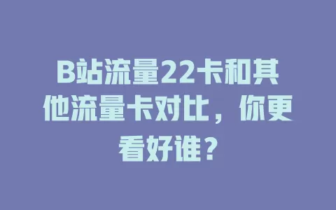 B站流量22卡和其他流量卡对比，你更看好谁？