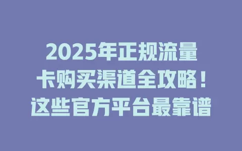 2025年正规流量卡购买渠道全攻略！这些官方平台最靠谱
