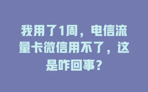 我用了1周，电信流量卡微信用不了，这是咋回事？