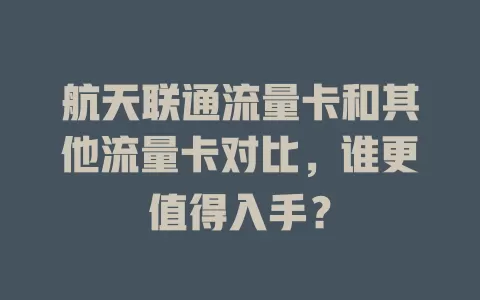 航天联通流量卡和其他流量卡对比，谁更值得入手？