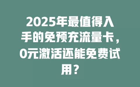 2025年最值得入手的免预充流量卡，0元激活还能免费试用？