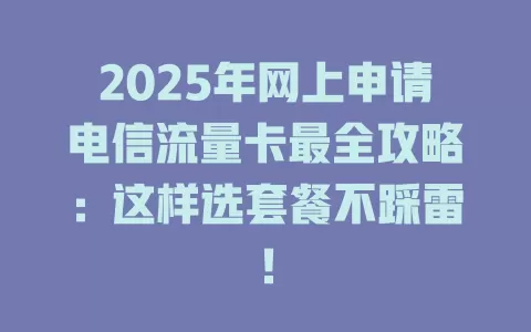 2025年网上申请电信流量卡最全攻略：这样选套餐不踩雷！