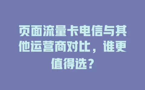 页面流量卡电信与其他运营商对比，谁更值得选？