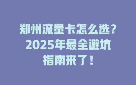 郑州流量卡怎么选？2025年最全避坑指南来了！