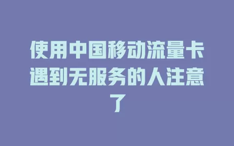使用中国移动流量卡遇到无服务的人注意了