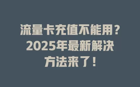 流量卡充值不能用？2025年最新解决方法来了！