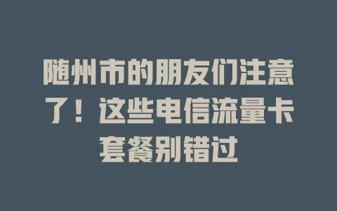 随州市的朋友们注意了！这些电信流量卡套餐别错过