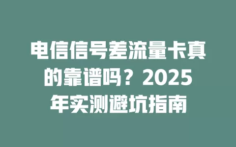 电信信号差流量卡真的靠谱吗？2025年实测避坑指南