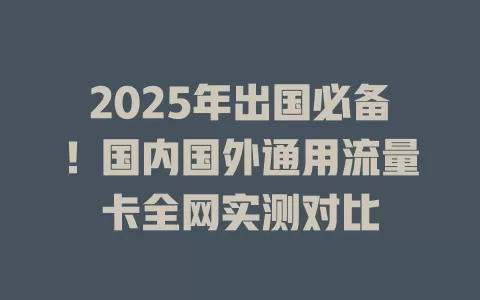 2025年出国必备！国内国外通用流量卡全网实测对比
