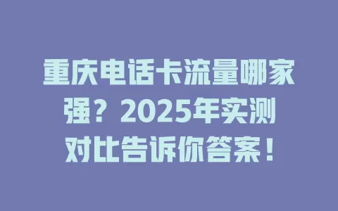 重庆电话卡流量哪家强？2025年实测对比告诉你答案！