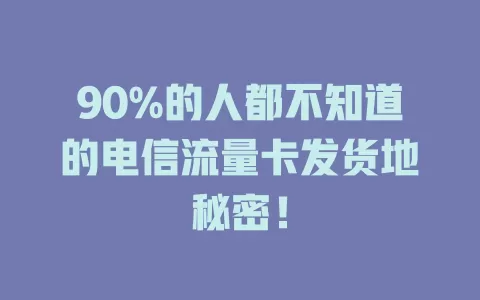 90%的人都不知道的电信流量卡发货地秘密！