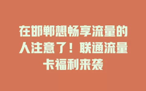 在邯郸想畅享流量的人注意了！联通流量卡福利来袭
