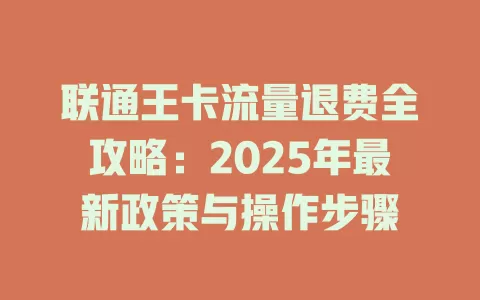 联通王卡流量退费全攻略：2025年最新政策与操作步骤