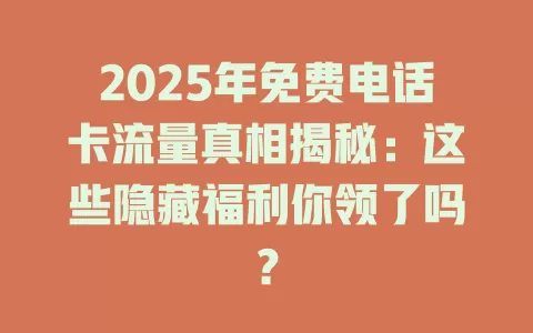 2025年免费电话卡流量真相揭秘：这些隐藏福利你领了吗？