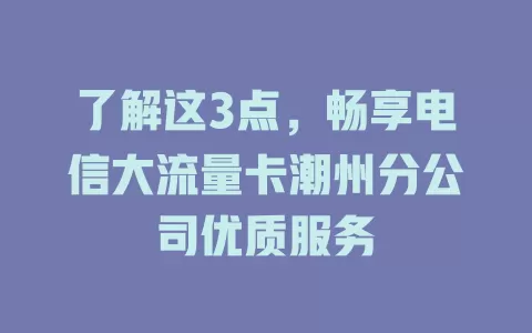 了解这3点，畅享电信大流量卡潮州分公司优质服务
