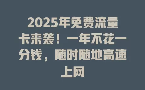 2025年免费流量卡来袭！一年不花一分钱，随时随地高速上网