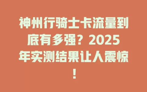 神州行骑士卡流量到底有多强？2025年实测结果让人震惊！