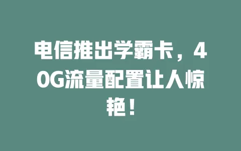 电信推出学霸卡，40G流量配置让人惊艳！