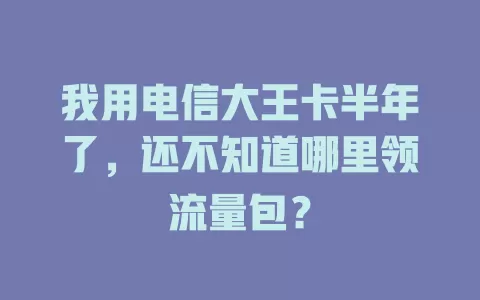 我用电信大王卡半年了，还不知道哪里领流量包？