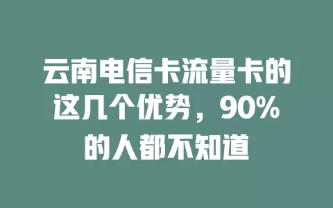 云南电信卡流量卡的这几个优势，90%的人都不知道