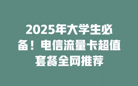 2025年大学生必备！电信流量卡超值套餐全网推荐