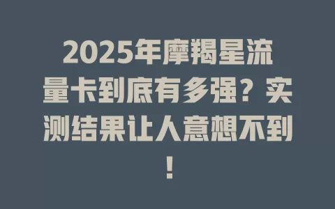2025年摩羯星流量卡到底有多强？实测结果让人意想不到！