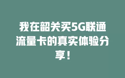 我在韶关买5G联通流量卡的真实体验分享！