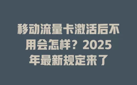 移动流量卡激活后不用会怎样？2025年最新规定来了