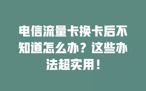 电信流量卡换卡后不知道怎么办？这些办法超实用！