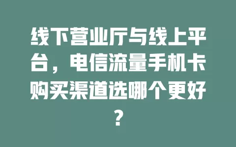 线下营业厅与线上平台，电信流量手机卡购买渠道选哪个更好？