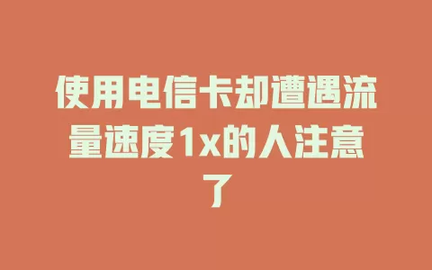 使用电信卡却遭遇流量速度1x的人注意了
