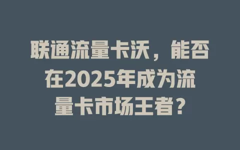 联通流量卡沃，能否在2025年成为流量卡市场王者？