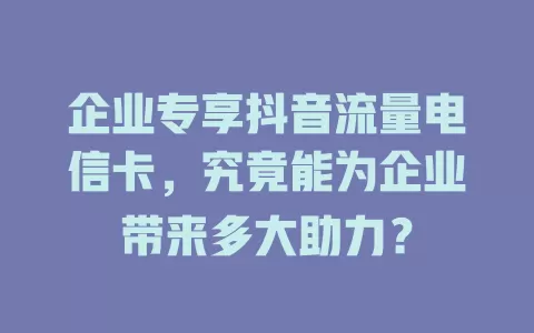 企业专享抖音流量电信卡，究竟能为企业带来多大助力？