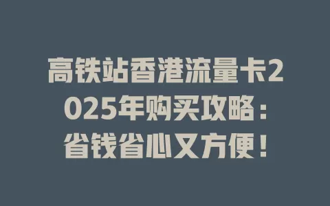 高铁站香港流量卡2025年购买攻略：省钱省心又方便！