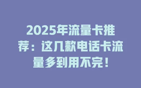 2025年流量卡推荐：这几款电话卡流量多到用不完！