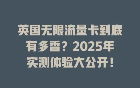英国无限流量卡到底有多香？2025年实测体验大公开！