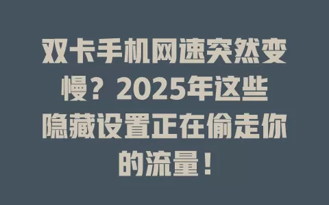 双卡手机网速突然变慢？2025年这些隐藏设置正在偷走你的流量！