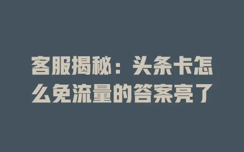 客服揭秘：头条卡怎么免流量的答案亮了
