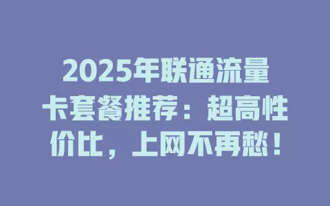 2025年联通流量卡套餐推荐：超高性价比，上网不再愁！