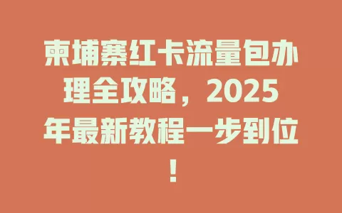 柬埔寨红卡流量包办理全攻略，2025年最新教程一步到位！