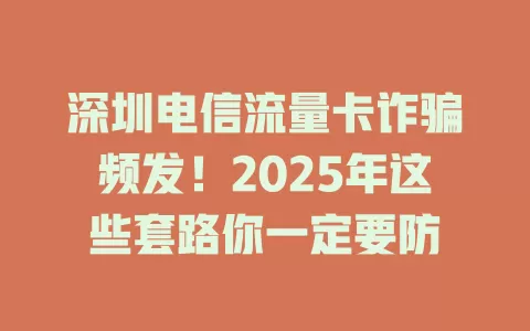 深圳电信流量卡诈骗频发！2025年这些套路你一定要防