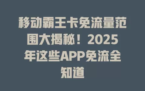 移动霸王卡免流量范围大揭秘！2025年这些APP免流全知道