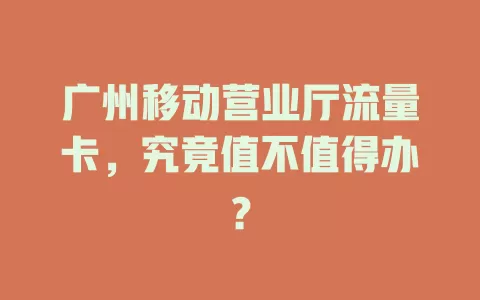 广州移动营业厅流量卡，究竟值不值得办？