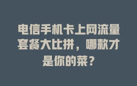 电信手机卡上网流量套餐大比拼，哪款才是你的菜？
