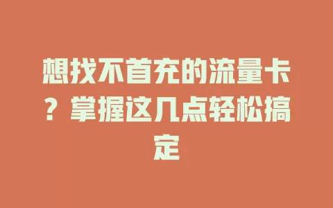 想找不首充的流量卡？掌握这几点轻松搞定