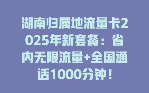 湖南归属地流量卡2025年新套餐：省内无限流量+全国通话1000分钟！